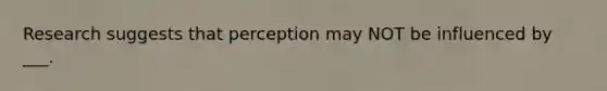 Research suggests that perception may NOT be influenced by ___.