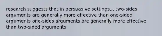 research suggests that in persuasive settings... two-sides arguments are generally more effective than one-sided arguments one-sides arguments are generally more effective than two-sided arguments