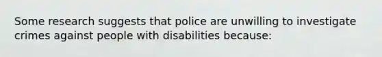 Some research suggests that police are unwilling to investigate <a href='https://www.questionai.com/knowledge/kfGFZradfE-crimes-against-people' class='anchor-knowledge'>crimes against people</a> with disabilities because: