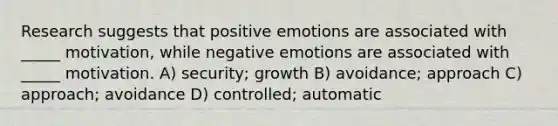 Research suggests that positive emotions are associated with _____ motivation, while negative emotions are associated with _____ motivation. A) security; growth B) avoidance; approach C) approach; avoidance D) controlled; automatic