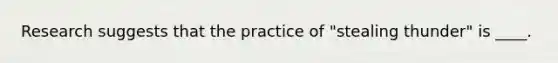 Research suggests that the practice of "stealing thunder" is ____.