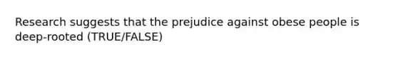 Research suggests that the prejudice against obese people is deep-rooted (TRUE/FALSE)