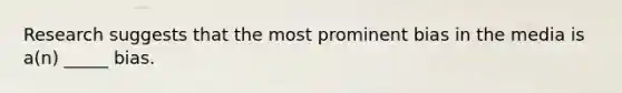 Research suggests that the most prominent bias in the media is a(n) _____ bias.