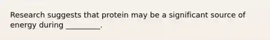 Research suggests that protein may be a significant source of energy during _________.