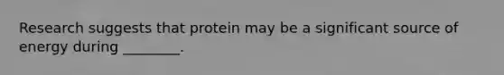 Research suggests that protein may be a significant source of energy during ________.
