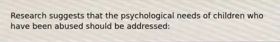 Research suggests that the psychological needs of children who have been abused should be addressed: