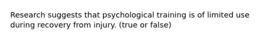 Research suggests that psychological training is of limited use during recovery from injury. (true or false)