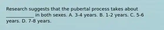 Research suggests that the pubertal process takes about ____________ in both sexes. A. 3-4 years. B. 1-2 years. C. 5-6 years. D. 7-8 years.