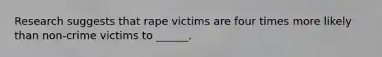 Research suggests that rape victims are four times more likely than non-crime victims to ______.