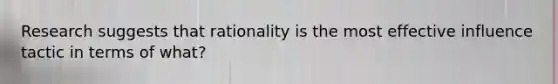 Research suggests that rationality is the most effective influence tactic in terms of what?