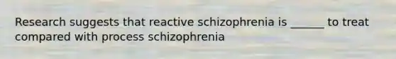 Research suggests that reactive schizophrenia is ______ to treat compared with process schizophrenia