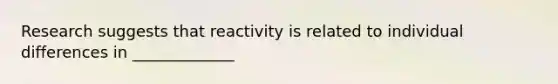 Research suggests that reactivity is related to individual differences in _____________