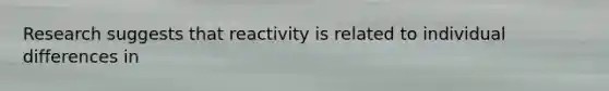 Research suggests that reactivity is related to individual differences in
