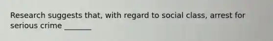 Research suggests that, with regard to social class, arrest for serious crime _______