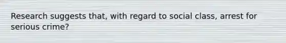Research suggests that, with regard to social class, arrest for serious crime?
