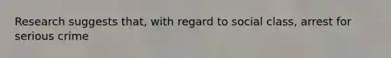Research suggests that, with regard to social class, arrest for serious crime