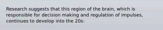 Research suggests that this region of the brain, which is responsible for decision making and regulation of impulses, continues to develop into the 20s: