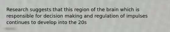Research suggests that this region of the brain which is responsible for decision making and regulation of impulses continues to develop into the 20s