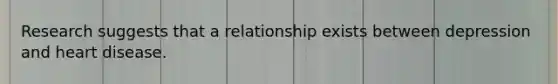 Research suggests that a relationship exists between depression and heart disease.