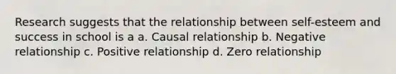 Research suggests that the relationship between self-esteem and success in school is a a. Causal relationship b. Negative relationship c. Positive relationship d. Zero relationship