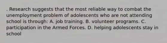 . Research suggests that the most reliable way to combat the unemployment problem of adolescents who are not attending school is through: A. job training. B. volunteer programs. C. participation in the Armed Forces. D. helping adolescents stay in school