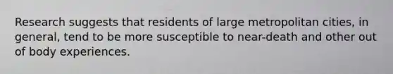 Research suggests that residents of large metropolitan cities, in general, tend to be more susceptible to near-death and other out of body experiences.
