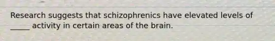 Research suggests that schizophrenics have elevated levels of _____ activity in certain areas of the brain.