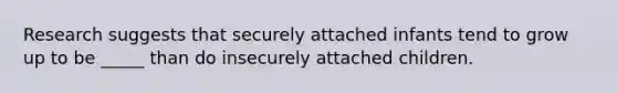 Research suggests that securely attached infants tend to grow up to be _____ than do insecurely attached children.