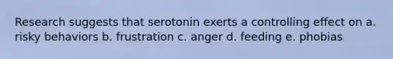 Research suggests that serotonin exerts a controlling effect on a. risky behaviors b. frustration c. anger d. feeding e. phobias