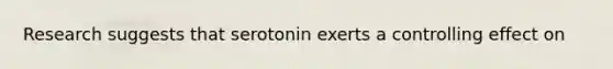Research suggests that serotonin exerts a controlling effect on