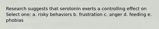 Research suggests that serotonin exerts a controlling effect on Select one: a. risky behaviors b. frustration c. anger d. feeding e. phobias