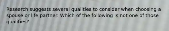 Research suggests several qualities to consider when choosing a spouse or life partner. Which of the following is not one of those qualities?
