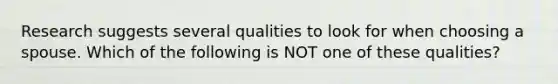 Research suggests several qualities to look for when choosing a spouse. Which of the following is NOT one of these qualities?