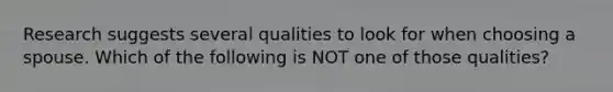 Research suggests several qualities to look for when choosing a spouse. Which of the following is NOT one of those qualities?