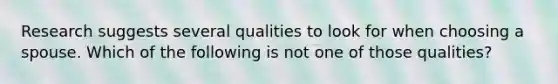 Research suggests several qualities to look for when choosing a spouse. Which of the following is not one of those qualities?