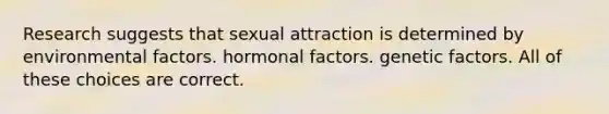 Research suggests that sexual attraction is determined by environmental factors. hormonal factors. genetic factors. All of these choices are correct.