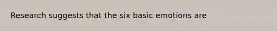 Research suggests that the six basic emotions are