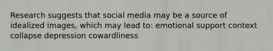 Research suggests that social media may be a source of idealized images, which may lead to: emotional support context collapse depression cowardliness