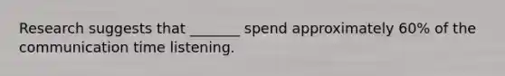 Research suggests that _______ spend approximately 60% of the communication time listening.