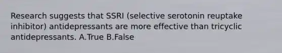 Research suggests that SSRI (selective serotonin reuptake inhibitor) antidepressants are more effective than tricyclic antidepressants. A.True B.False