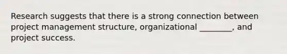 Research suggests that there is a strong connection between project management structure, organizational ________, and project success.