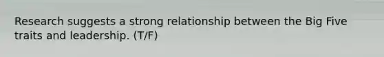 Research suggests a strong relationship between the Big Five traits and leadership. (T/F)