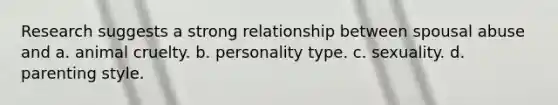 Research suggests a strong relationship between spousal abuse and a. animal cruelty. b. personality type. c. sexuality. d. parenting style.