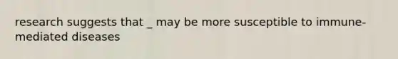 research suggests that _ may be more susceptible to immune-mediated diseases