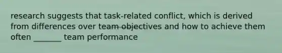 research suggests that task-related conflict, which is derived from differences over team objectives and how to achieve them often _______ team performance