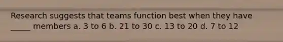 Research suggests that teams function best when they have _____ members a. 3 to 6 b. 21 to 30 c. 13 to 20 d. 7 to 12