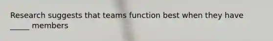 Research suggests that teams function best when they have _____ members