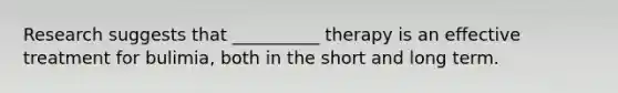 Research suggests that __________ therapy is an effective treatment for bulimia, both in the short and long term.