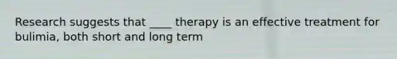 Research suggests that ____ therapy is an effective treatment for bulimia, both short and long term