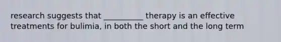 research suggests that __________ therapy is an effective treatments for bulimia, in both the short and the long term